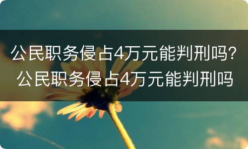 公民职务侵占4万元能判刑吗？ 公民职务侵占4万元能判刑吗多少年