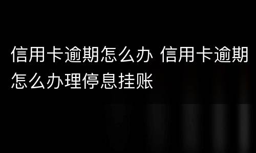 信用卡逾期怎么办 信用卡逾期怎么办理停息挂账