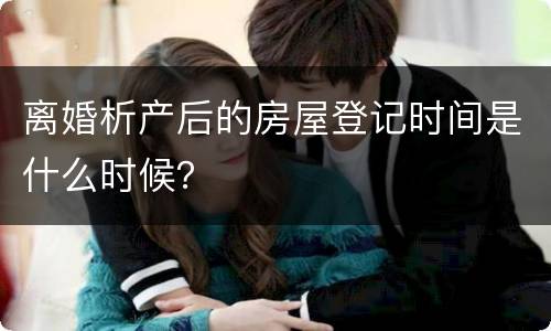 离婚析产后的房屋登记时间是什么时候？