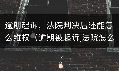 逾期起诉，法院判决后还能怎么维权（逾期被起诉,法院怎么判）
