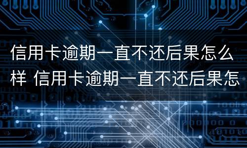 信用卡逾期一直不还后果怎么样 信用卡逾期一直不还后果怎么样呢