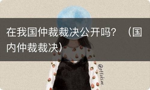 在我国仲裁裁决公开吗？（国内仲裁裁决）