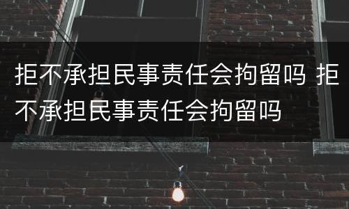 拒不承担民事责任会拘留吗 拒不承担民事责任会拘留吗