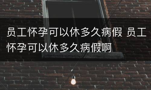 员工怀孕可以休多久病假 员工怀孕可以休多久病假啊