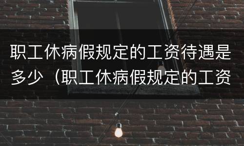 职工休病假规定的工资待遇是多少（职工休病假规定的工资待遇是多少钱）