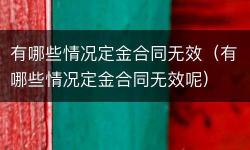 有哪些情况定金合同无效（有哪些情况定金合同无效呢）