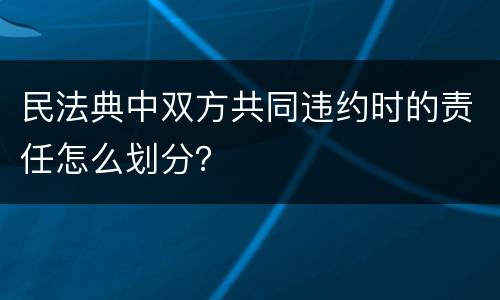 民法典中双方共同违约时的责任怎么划分？