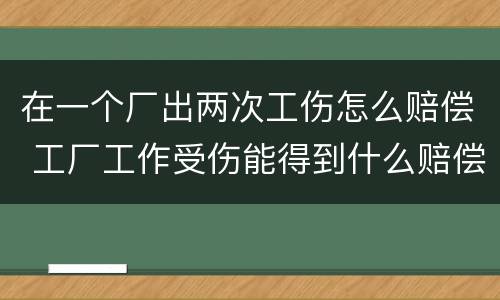 在一个厂出两次工伤怎么赔偿 工厂工作受伤能得到什么赔偿