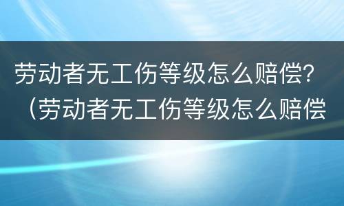 劳动者无工伤等级怎么赔偿？（劳动者无工伤等级怎么赔偿的）