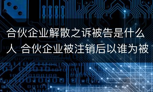 合伙企业解散之诉被告是什么人 合伙企业被注销后以谁为被告
