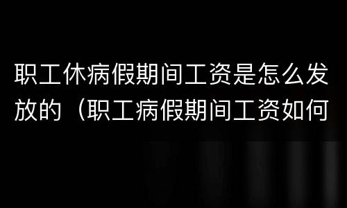 职工休病假期间工资是怎么发放的（职工病假期间工资如何发放）