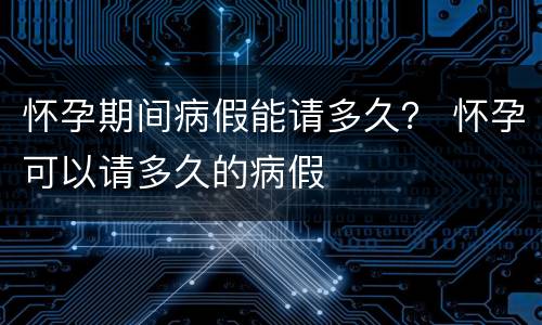 怀孕期间病假能请多久？ 怀孕可以请多久的病假