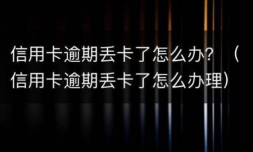 信用卡逾期丢卡了怎么办？（信用卡逾期丢卡了怎么办理）