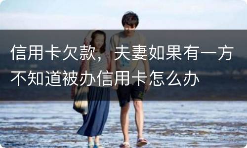 信用卡欠款，夫妻如果有一方不知道被办信用卡怎么办