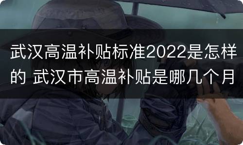 武汉高温补贴标准2022是怎样的 武汉市高温补贴是哪几个月