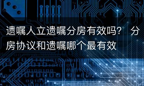 遗嘱人立遗嘱分房有效吗？ 分房协议和遗嘱哪个最有效