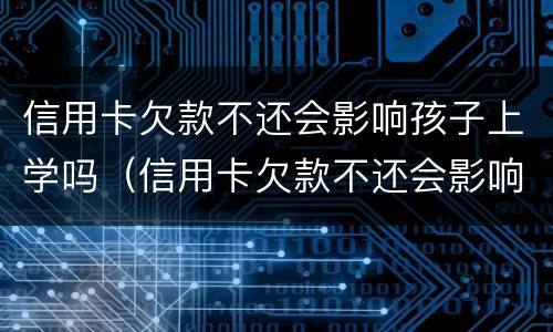 信用卡欠款不还会影响孩子上学吗（信用卡欠款不还会影响孩子上学吗）