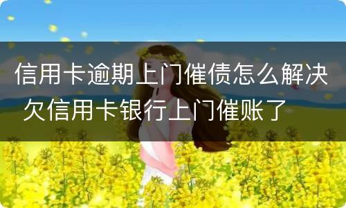 信用卡逾期上门催债怎么解决 欠信用卡银行上门催账了