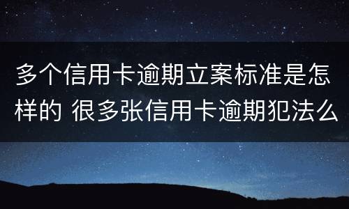 多个信用卡逾期立案标准是怎样的 很多张信用卡逾期犯法么