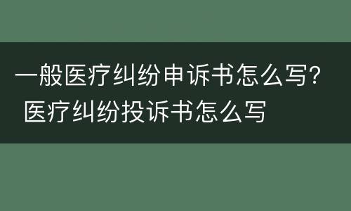 一般医疗纠纷申诉书怎么写？ 医疗纠纷投诉书怎么写
