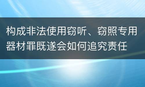 构成非法使用窃听、窃照专用器材罪既遂会如何追究责任