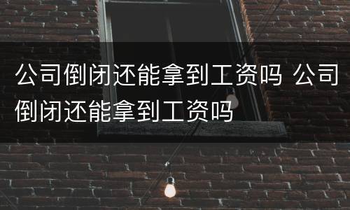 公司倒闭还能拿到工资吗 公司倒闭还能拿到工资吗