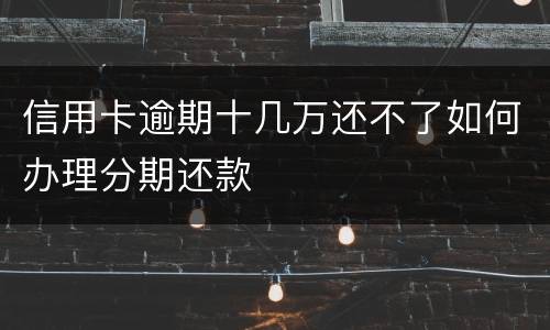 信用卡逾期十几万还不了如何办理分期还款