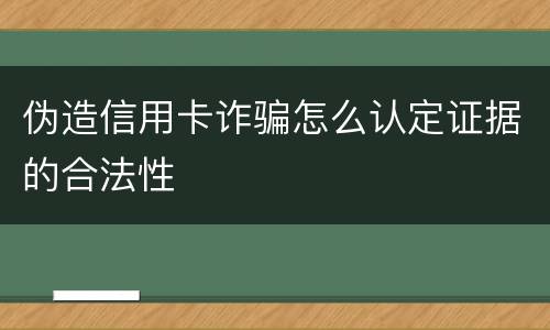 伪造信用卡诈骗怎么认定证据的合法性