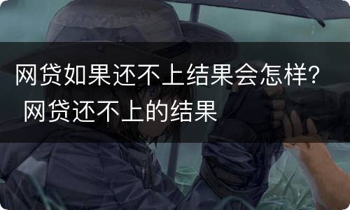 网贷如果还不上结果会怎样？ 网贷还不上的结果