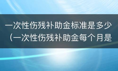 一次性伤残补助金标准是多少（一次性伤残补助金每个月是多少钱）