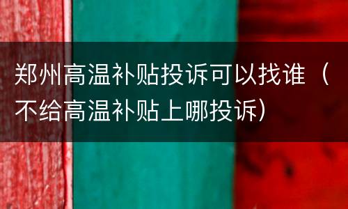 郑州高温补贴投诉可以找谁（不给高温补贴上哪投诉）