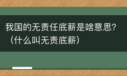 我国的无责任底薪是啥意思？（什么叫无责底薪）