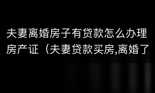 夫妻离婚房子有贷款怎么办理房产证（夫妻贷款买房,离婚了房产证怎么办理）