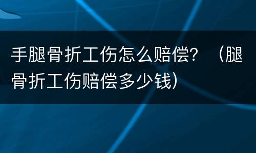 手腿骨折工伤怎么赔偿？（腿骨折工伤赔偿多少钱）