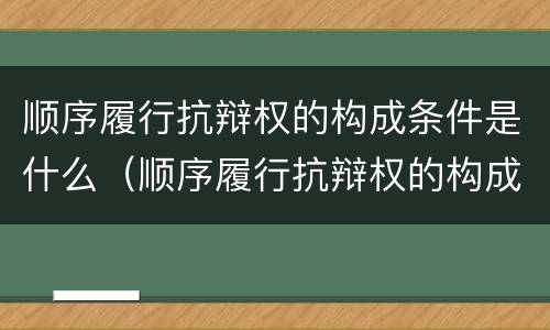 顺序履行抗辩权的构成条件是什么（顺序履行抗辩权的构成条件是什么法律）