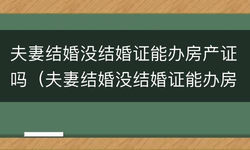 夫妻结婚没结婚证能办房产证吗（夫妻结婚没结婚证能办房产证吗）