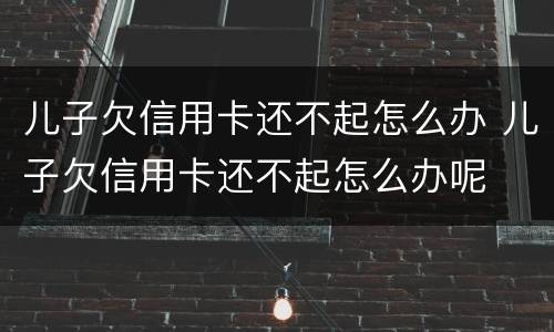 儿子欠信用卡还不起怎么办 儿子欠信用卡还不起怎么办呢