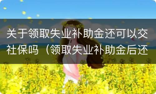 关于领取失业补助金还可以交社保吗（领取失业补助金后还可以交社保吗）