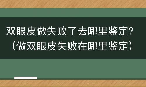 双眼皮做失败了去哪里鉴定？（做双眼皮失败在哪里鉴定）