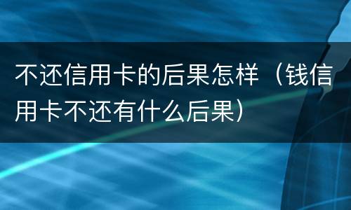 不还信用卡的后果怎样（钱信用卡不还有什么后果）