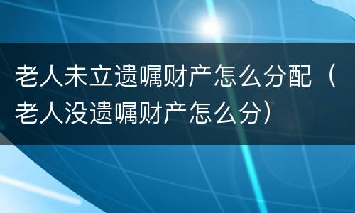 老人未立遗嘱财产怎么分配（老人没遗嘱财产怎么分）