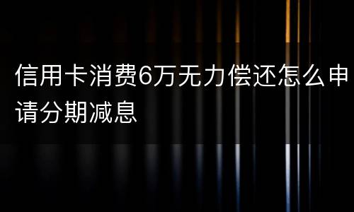 信用卡消费6万无力偿还怎么申请分期减息