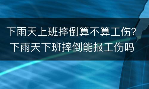 下雨天上班摔倒算不算工伤？ 下雨天下班摔倒能报工伤吗