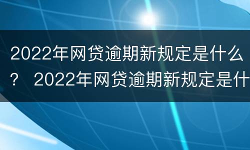 2022年网贷逾期新规定是什么？ 2022年网贷逾期新规定是什么呢