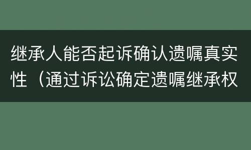 继承人能否起诉确认遗嘱真实性（通过诉讼确定遗嘱继承权）