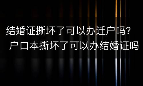 结婚证撕坏了可以办迁户吗？ 户口本撕坏了可以办结婚证吗