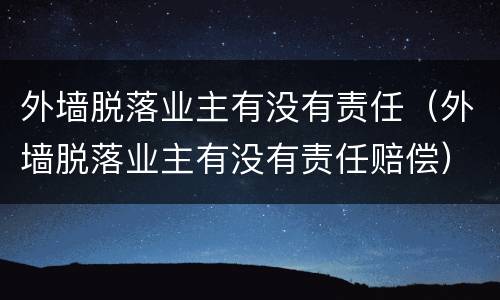 外墙脱落业主有没有责任（外墙脱落业主有没有责任赔偿）