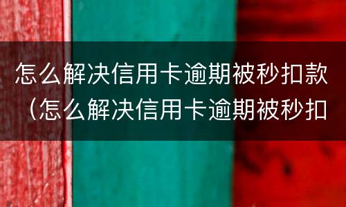 怎么解决信用卡逾期被秒扣款（怎么解决信用卡逾期被秒扣款是否还完就不会被扣）
