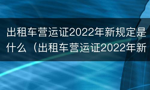 出租车营运证2022年新规定是什么（出租车营运证2022年新规定是什么时候实施）