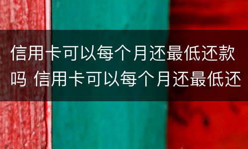 信用卡可以每个月还最低还款吗 信用卡可以每个月还最低还款吗